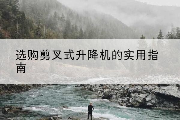 嵊州剪叉式升降机怎么选-选购剪叉式升降机的实用指南