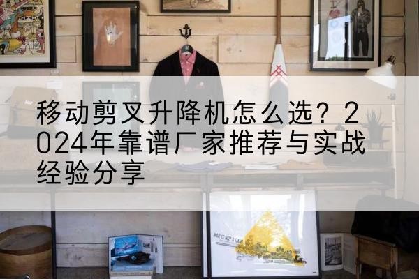 嵊州升降平台厂家推荐-移动剪叉升降机怎么选?2024年靠谱厂家推荐与实战经验分享