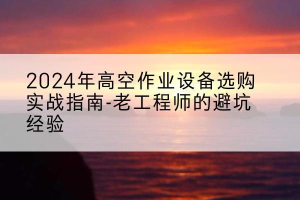 嵊州高空作业升降机厂家推荐-2024年高空作业设备选购实战指南-老工程师的避坑经验
