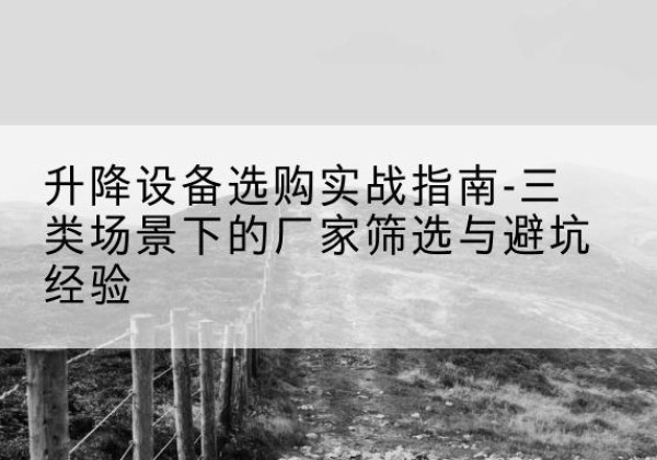 嵊州移动式升降机厂家推荐-升降设备选购实战指南-三类场景下的厂家筛选与避坑经验