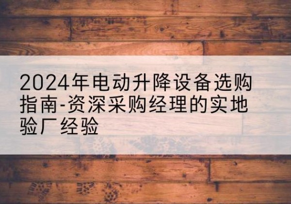 嵊州电动剪叉升降平台厂家-2024年电动升降设备选购指南-资深采购经理的实地验厂经验