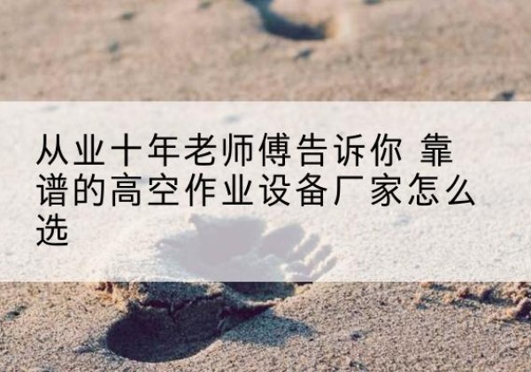 嵊州高空作业升降机厂家推荐-从业十年老师傅告诉你 靠谱的高空作业设备厂家怎么选
