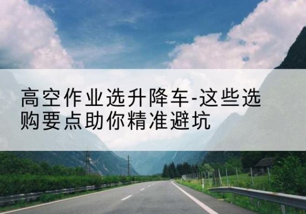 嵊州升降车厂家-高空作业选升降车-这些选购要点助你*避坑