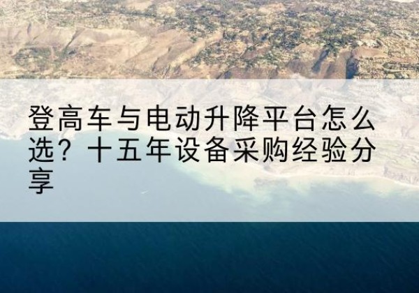 嵊州登高车厂家厂家-登高车与电动升降平台怎么选？十五年设备采购经验分享
