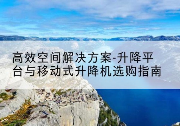 嵊州升降平台厂家-*空间解决方案-升降平台与移动式升降机选购指南