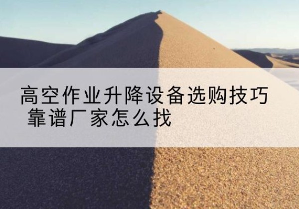 嵊州电动升降平台厂家推荐-高空作业升降设备选购技巧 靠谱厂家怎么找