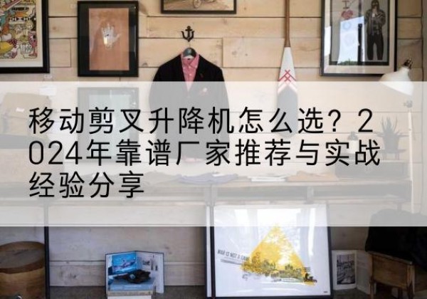嵊州升降平台厂家推荐-移动剪叉升降机怎么选？2024年靠谱厂家推荐与实战经验分享