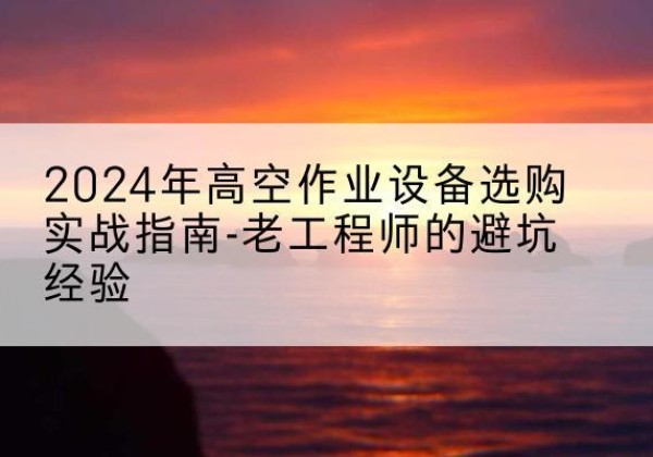 嵊州高空作业升降机厂家推荐-2024年高空作业设备选购实战指南-老工程师的避坑经验